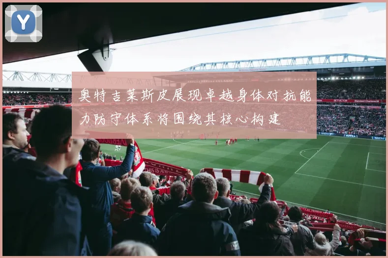 奥特吉莱斯皮展现卓越身体对抗能力防守体系将围绕其核心构建