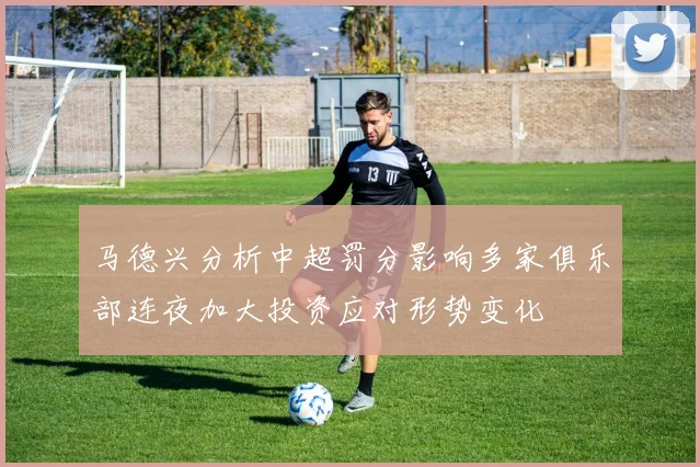 马德兴分析中超罚分影响多家俱乐部连夜加大投资应对形势变化