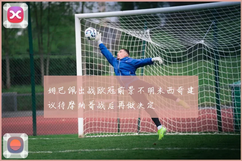 姆巴佩出战欧冠前景不明米西奇建议待摩纳哥战后再做决定