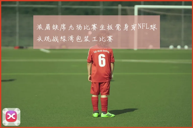 浓眉缺席九场比赛坐板凳身穿NFL球衣观战绿湾包装工比赛