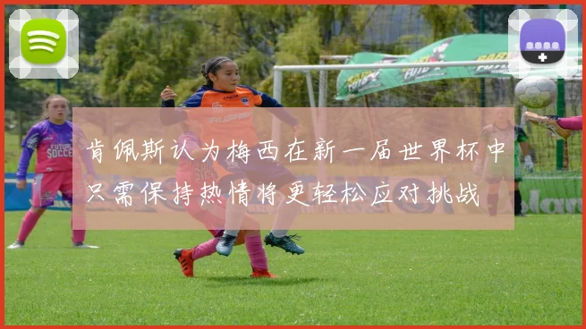 肯佩斯认为梅西在新一届世界杯中只需保持热情将更轻松应对挑战