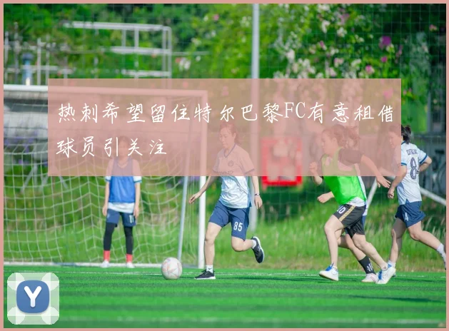热刺希望留住特尔巴黎FC有意租借球员引关注