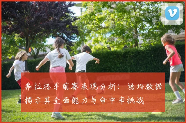 弗拉格季前赛表现分析：场均数据揭示其全面能力与命中率挑战