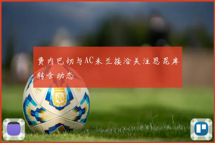 费内巴切与AC米兰接洽关注恩昆库转会动态