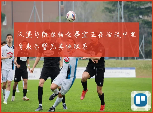 汉堡与凯尔转会事宜正在洽谈中里肯表示暂无其他联系