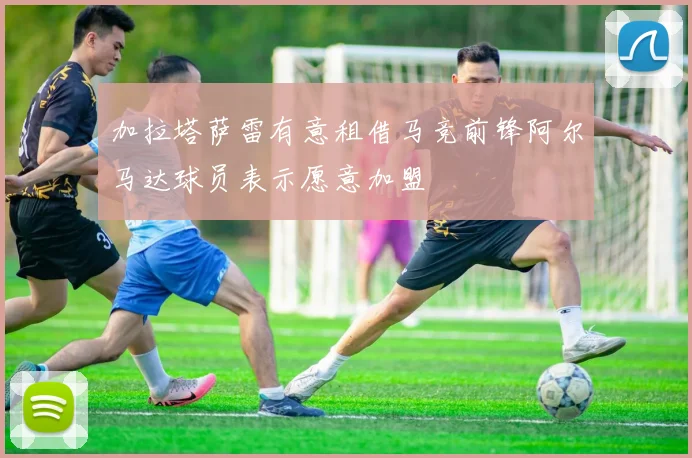 加拉塔萨雷有意租借马竞前锋阿尔马达球员表示愿意加盟