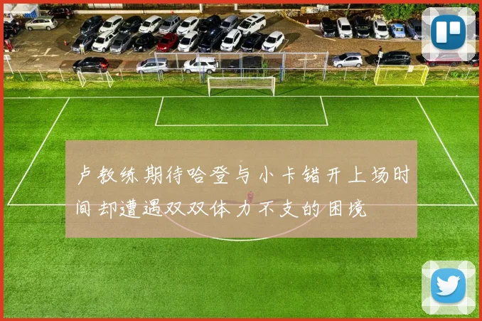 卢教练期待哈登与小卡错开上场时间却遭遇双双体力不支的困境
