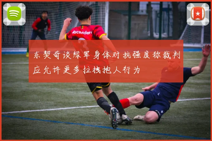 东契奇谈绿军身体对抗强度称裁判应允许更多拉拽抱人行为