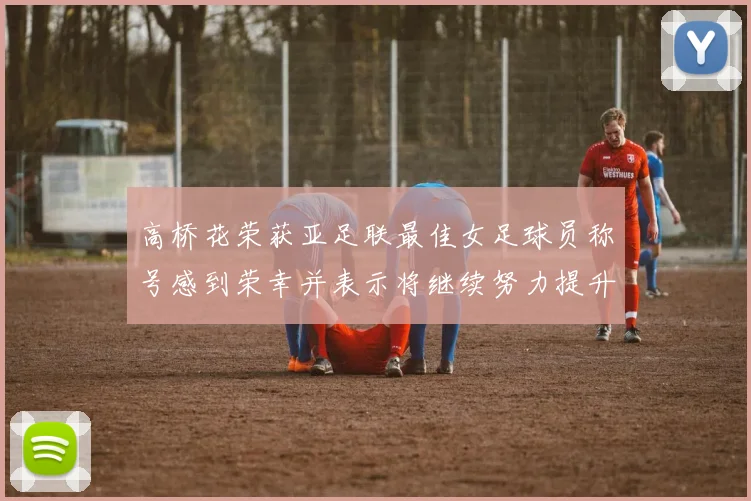 高桥花荣获亚足联最佳女足球员称号感到荣幸并表示将继续努力提升自己