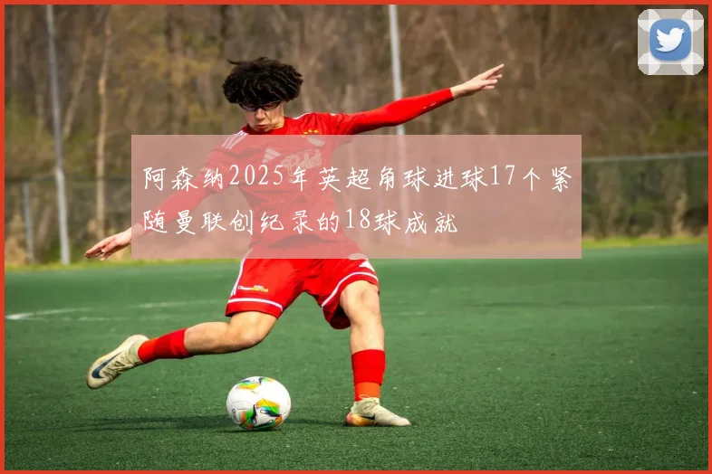 阿森纳2025年英超角球进球17个紧随曼联创纪录的18球成就