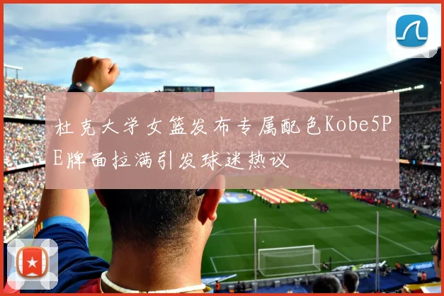 杜克大学女篮发布专属配色Kobe5PE牌面拉满引发球迷热议