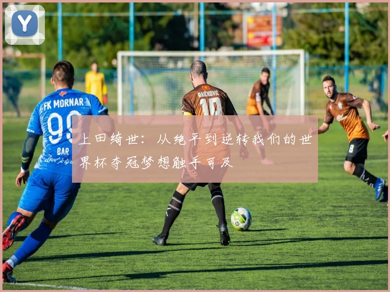 上田绮世：从绝平到逆转我们的世界杯夺冠梦想触手可及