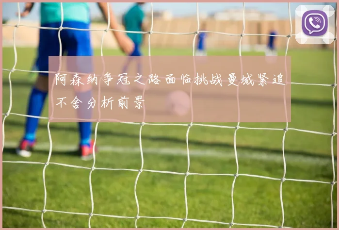 阿森纳争冠之路面临挑战曼城紧追不舍分析前景