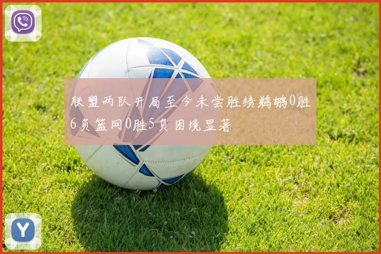 联盟两队开局至今未尝胜绩鹈鹕0胜6负篮网0胜5负困境显著