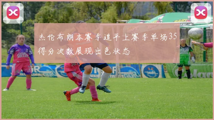 杰伦布朗本赛季追平上赛季单场35得分次数展现出色状态