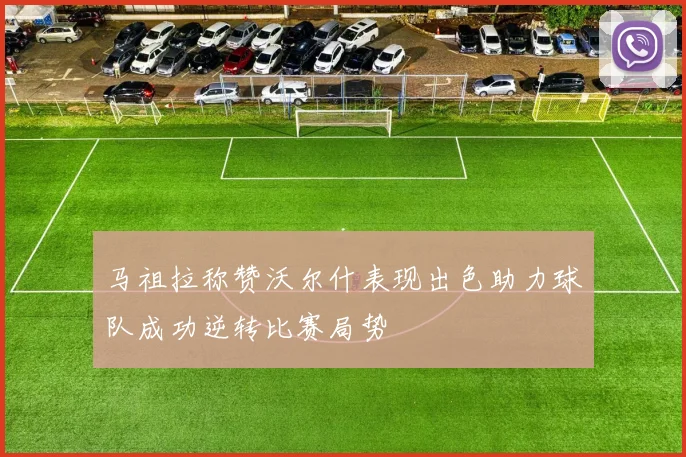 马祖拉称赞沃尔什表现出色助力球队成功逆转比赛局势