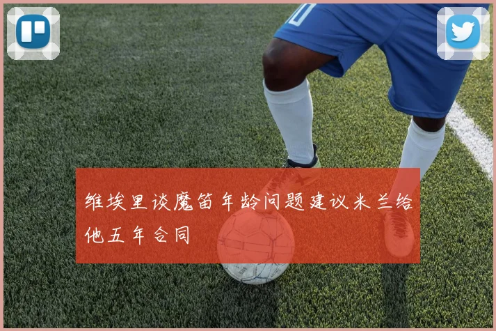 维埃里谈魔笛年龄问题建议米兰给他五年合同