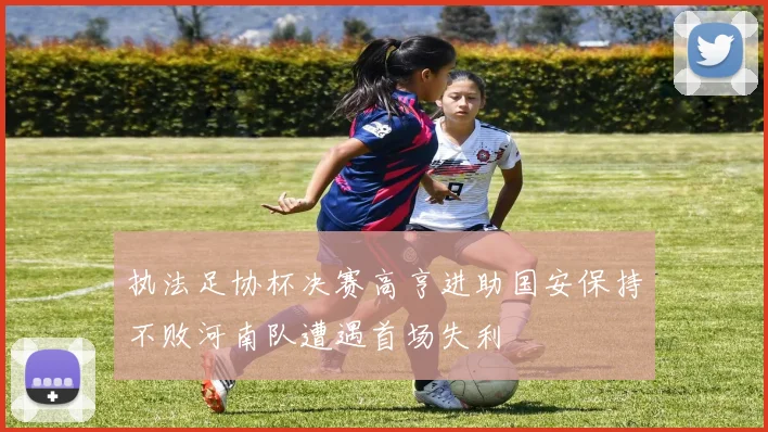 执法足协杯决赛高亨进助国安保持不败河南队遭遇首场失利
