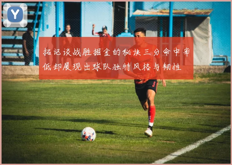 拓记谈战胜掘金的秘诀三分命中率低却展现出球队独特风格与韧性