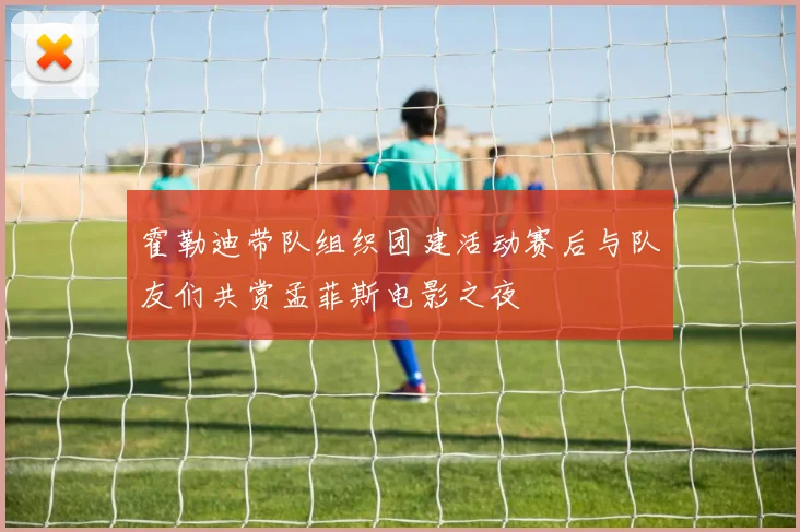 霍勒迪带队组织团建活动赛后与队友们共赏孟菲斯电影之夜