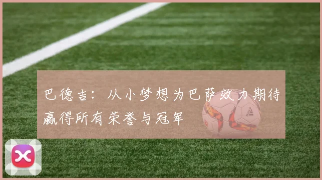 巴德吉：从小梦想为巴萨效力期待赢得所有荣誉与冠军