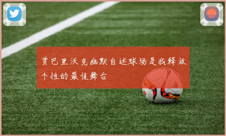 贾巴里沃克幽默自述球场是我释放个性的最佳舞台