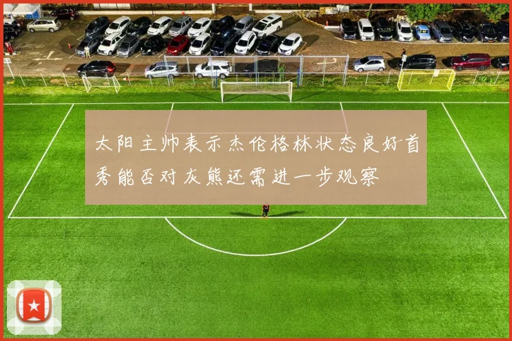 太阳主帅表示杰伦格林状态良好首秀能否对灰熊还需进一步观察