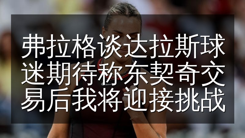 弗拉格谈达拉斯球迷期待称东契奇交易后我将